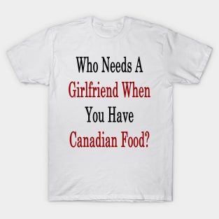 Who Needs A Girlfriend When You Have Canadian Food? T-Shirt